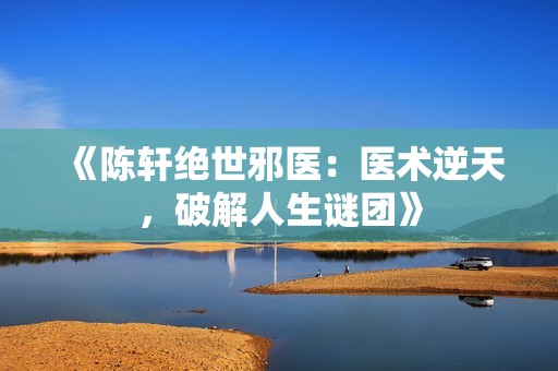 《陈轩绝世邪医：医术逆天，破解人生谜团》