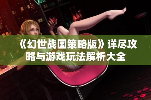 《幻世战国策略版》详尽攻略与游戏玩法解析大全