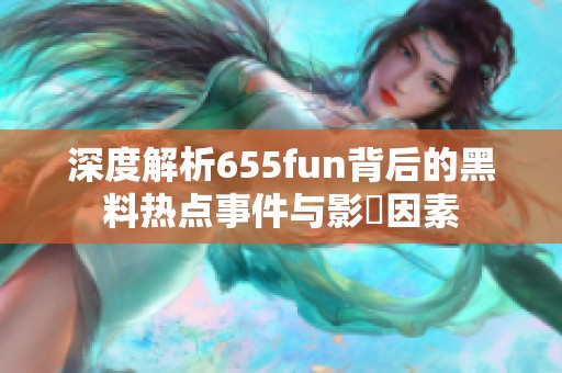 深度解析655fun背后的黑料热点事件与影響因素