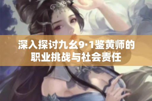 深入探讨九幺9·1鉴黄师的职业挑战与社会责任