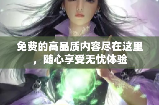 免费的高品质内容尽在这里，随心享受无忧体验