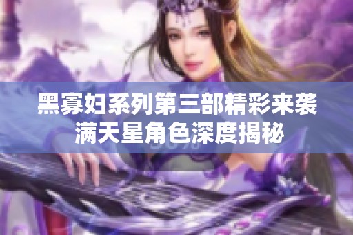 黑寡妇系列第三部精彩来袭 满天星角色深度揭秘