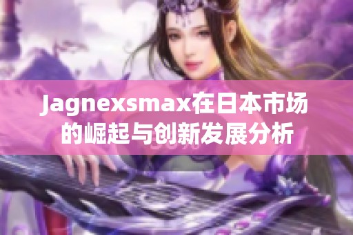 Jagnexsmax在日本市场的崛起与创新发展分析