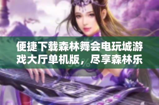 便捷下载森林舞会电玩城游戏大厅单机版，尽享森林乐趣