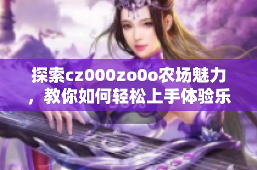 探索cz000zo0o农场魅力，教你如何轻松上手体验乐趣