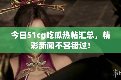 今日51cg吃瓜热帖汇总，精彩新闻不容错过！