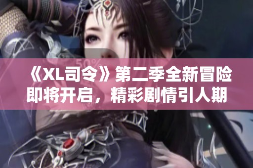 《XL司令》第二季全新冒险即将开启，精彩剧情引人期待