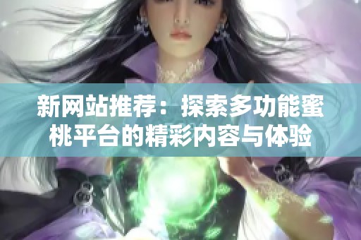 新网站推荐：探索多功能蜜桃平台的精彩内容与体验