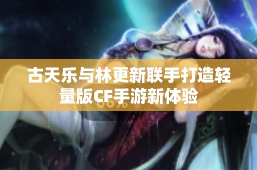 古天乐与林更新联手打造轻量版CF手游新体验