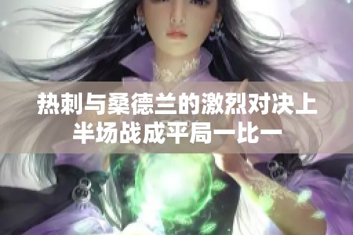 热刺与桑德兰的激烈对决上半场战成平局一比一