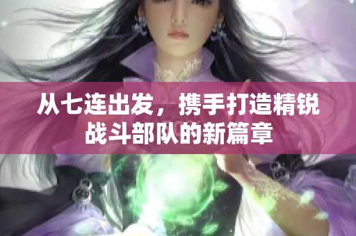 从七连出发，携手打造精锐战斗部队的新篇章