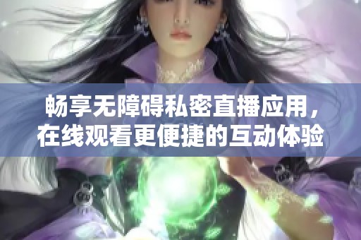 畅享无障碍私密直播应用，在线观看更便捷的互动体验