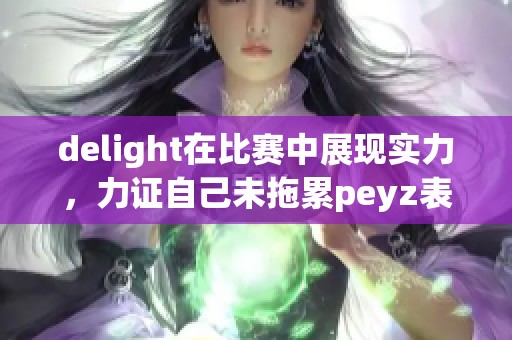 delight在比赛中展现实力，力证自己未拖累peyz表现