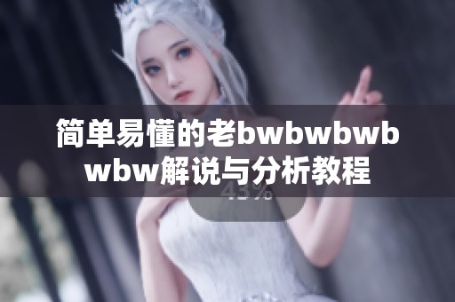 简单易懂的老bwbwbwbwbw解说与分析教程