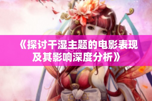 《探讨干湿主题的电影表现及其影响深度分析》