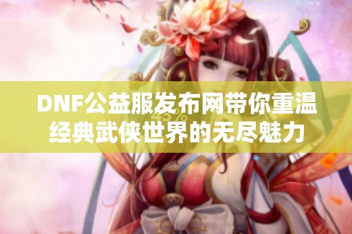 DNF公益服发布网带你重温经典武侠世界的无尽魅力