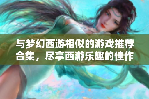 与梦幻西游相似的游戏推荐合集，尽享西游乐趣的佳作精选