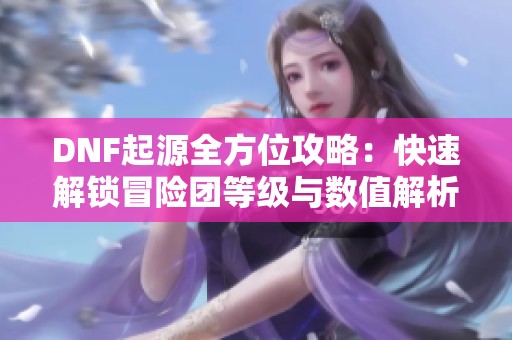 DNF起源全方位攻略：快速解锁冒险团等级与数值解析