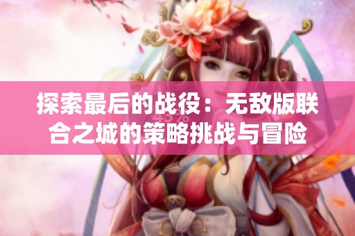 探索最后的战役：无敌版联合之城的策略挑战与冒险