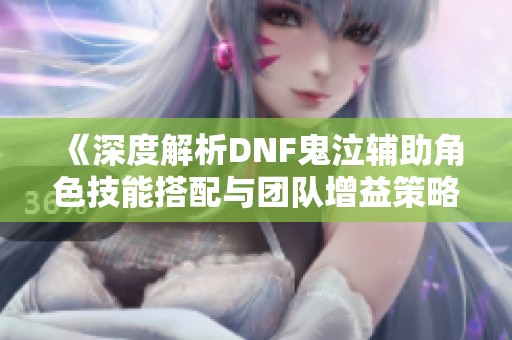 《深度解析DNF鬼泣辅助角色技能搭配与团队增益策略》