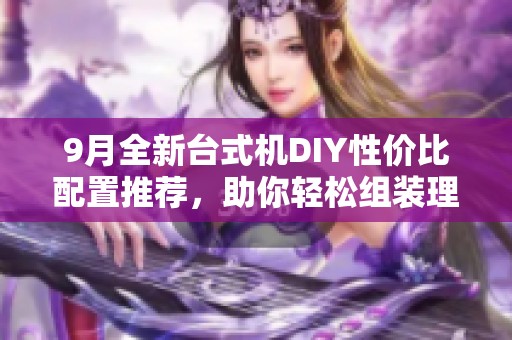 9月全新台式机DIY性价比配置推荐，助你轻松组装理想电脑