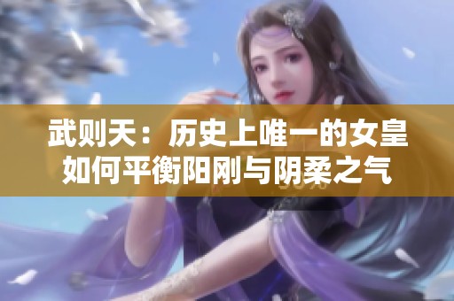 武则天：历史上唯一的女皇如何平衡阳刚与阴柔之气