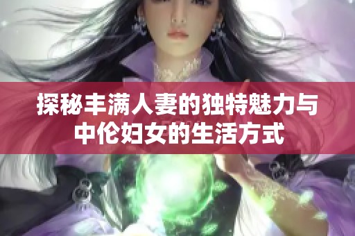 探秘丰满人妻的独特魅力与中伦妇女的生活方式