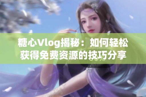 糖心Vlog揭秘：如何轻松获得免费资源的技巧分享