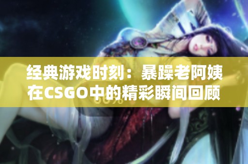 经典游戏时刻：暴躁老阿姨在CSGO中的精彩瞬间回顾