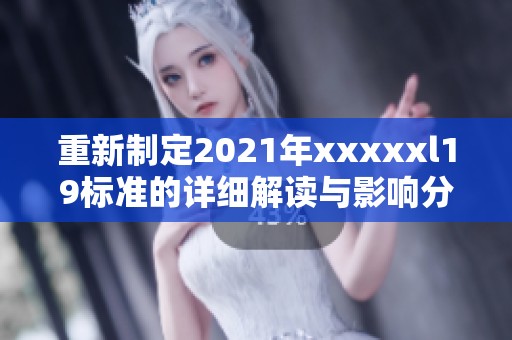 重新制定2021年xxxxxl19标准的详细解读与影响分析