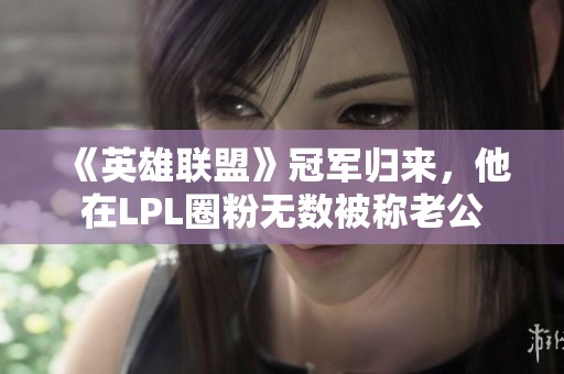 《英雄联盟》冠军归来，他在LPL圈粉无数被称老公