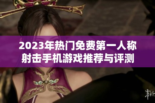 2023年热门免费第一人称射击手机游戏推荐与评测