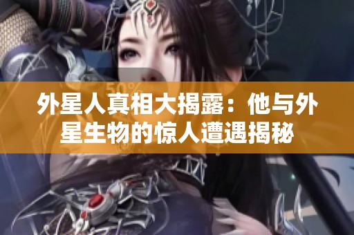外星人真相大揭露：他与外星生物的惊人遭遇揭秘