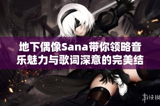 地下偶像Sana带你领略音乐魅力与歌词深意的完美结合
