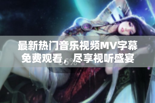 最新热门音乐视频MV字幕免费观看，尽享视听盛宴