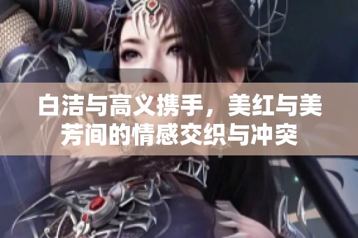 白洁与高义携手，美红与美芳间的情感交织与冲突