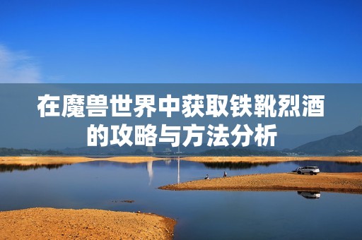 在魔兽世界中获取铁靴烈酒的攻略与方法分析