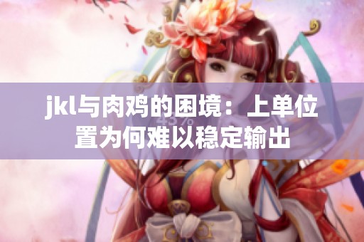 jkl与肉鸡的困境：上单位置为何难以稳定输出