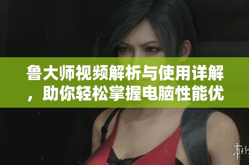鲁大师视频解析与使用详解，助你轻松掌握电脑性能优化技巧