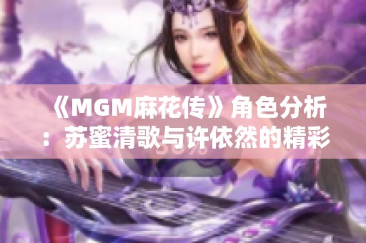 《MGM麻花传》角色分析：苏蜜清歌与许依然的精彩表现揭秘