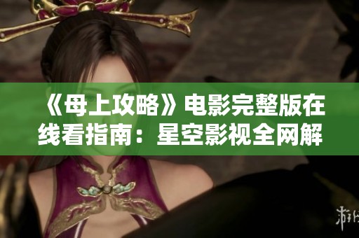 《母上攻略》电影完整版在线看指南：星空影视全网解析