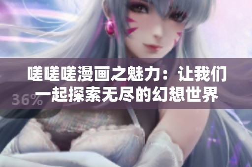 嗟嗟嗟漫画之魅力：让我们一起探索无尽的幻想世界