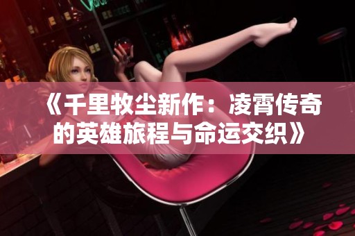 《千里牧尘新作：凌霄传奇的英雄旅程与命运交织》