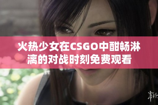 火热少女在CSGO中酣畅淋漓的对战时刻免费观看