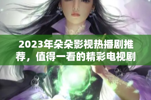 2023年朵朵影视热播剧推荐，值得一看的精彩电视剧列表