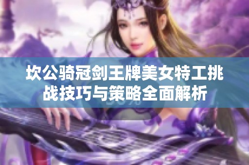 坎公骑冠剑王牌美女特工挑战技巧与策略全面解析