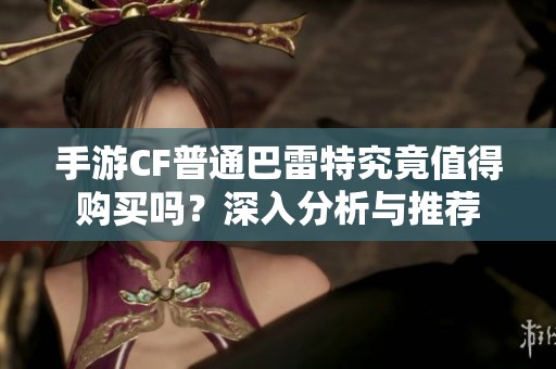 手游CF普通巴雷特究竟值得购买吗？深入分析与推荐