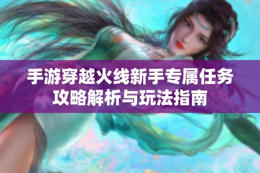 手游穿越火线新手专属任务攻略解析与玩法指南