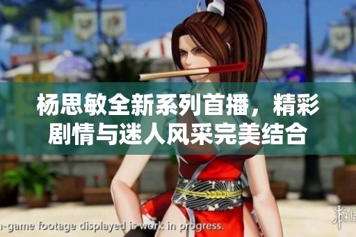 杨思敏全新系列首播，精彩剧情与迷人风采完美结合