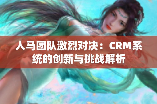 人马团队激烈对决：CRM系统的创新与挑战解析